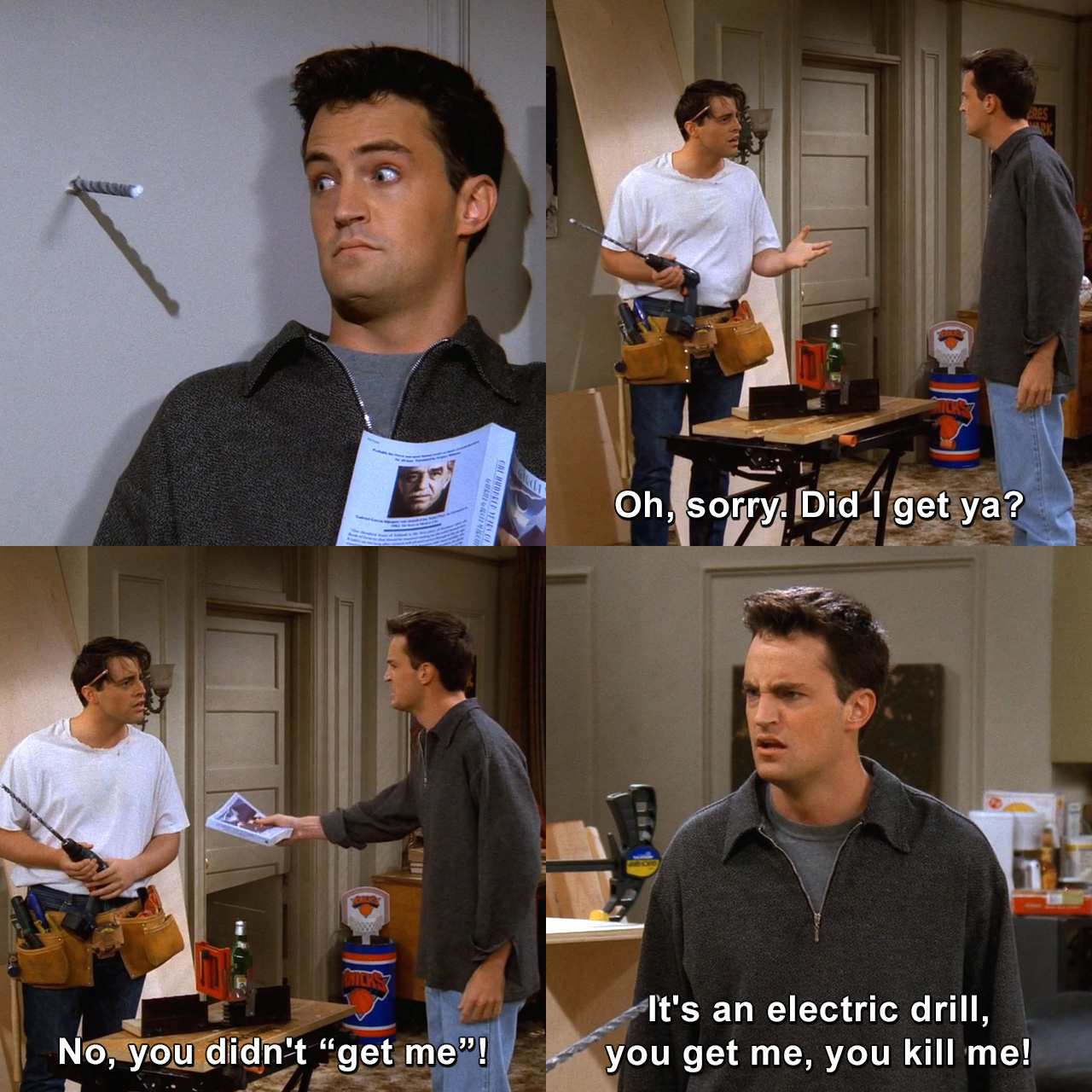 Oh, sorry. Did I get ya? No, you didn't "get me"! It's an electric drill, you  get me, you kill me! | Friends | TVgag.com