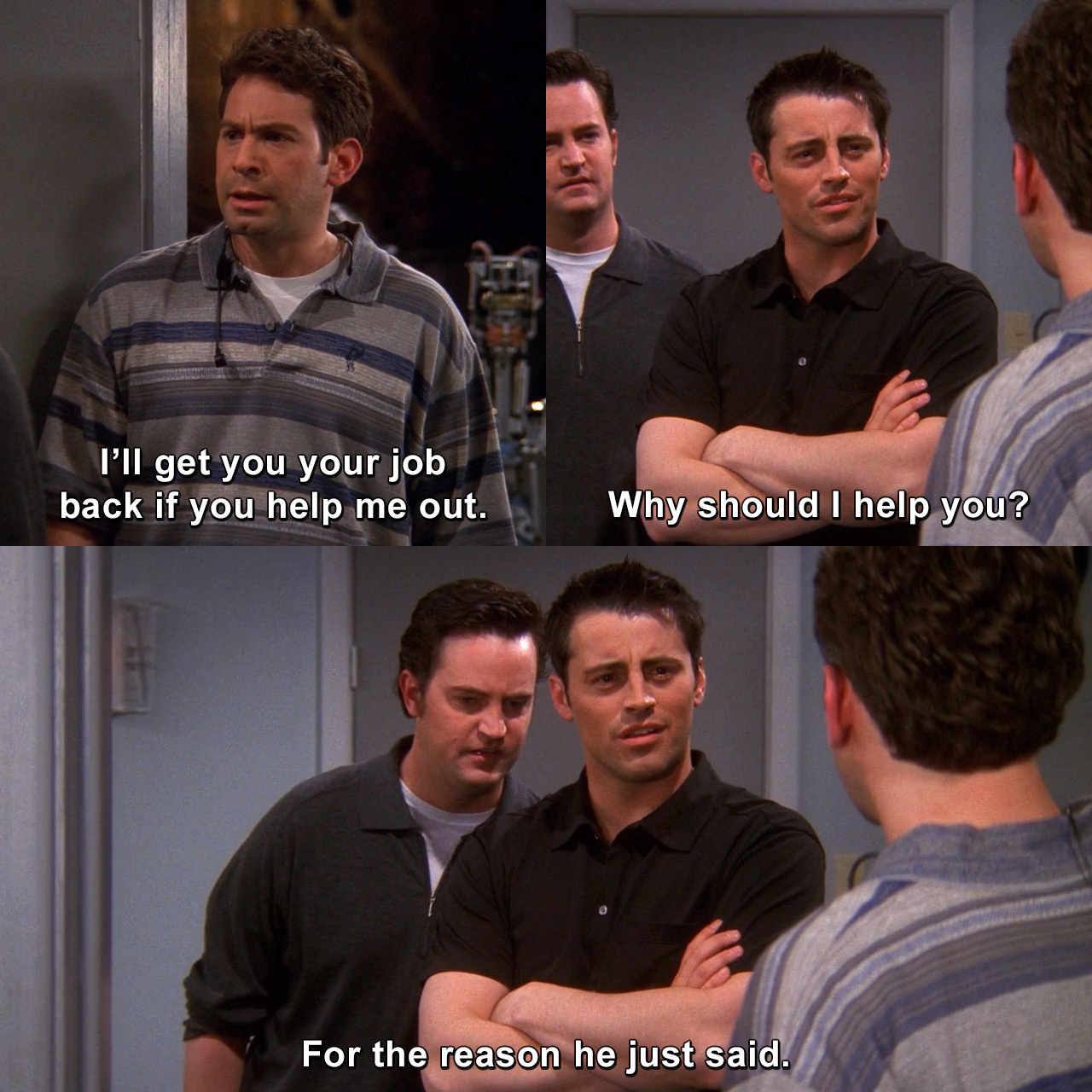 Joey, I'll get you your job back if you help me out. Why should I help you? The reason he just