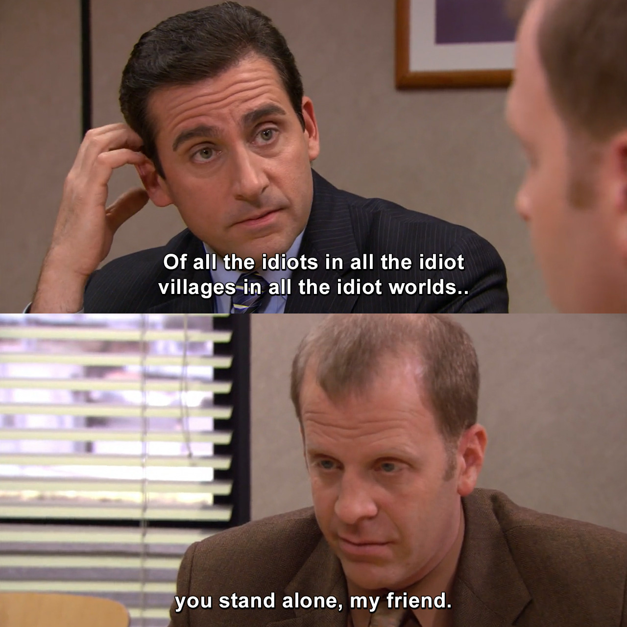 Of All The Idiots In All The Idiot Villages In All The Idiot Worlds You Stand Alone My Friend The Office Tvgag Com