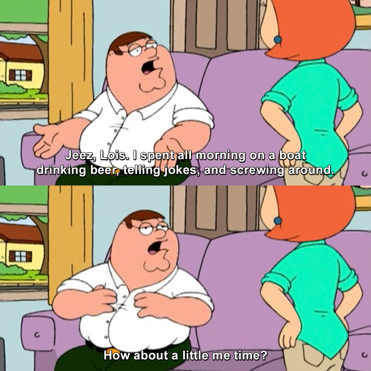 Jeez, Lois. I spent all morning on a boat drinking beer, telling jokes ...