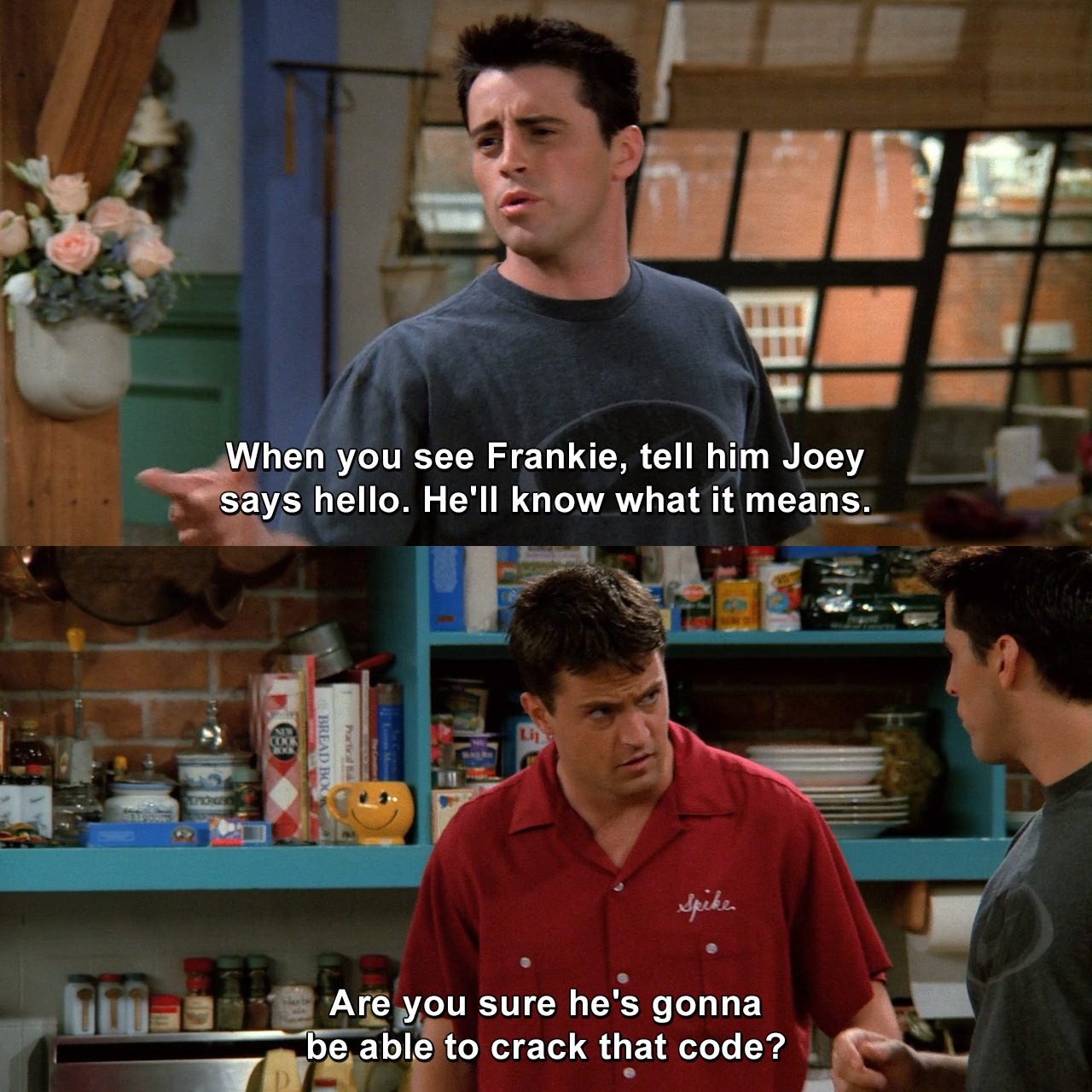 When you see Frankie, tell him Joey says hello. He'll know what it